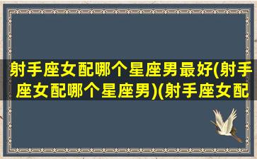 射手座女配哪个星座男最好(射手座女配哪个星座男)(射手座女配啥星座男)