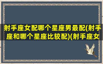 射手座女配哪个星座男最配(射手座和哪个星座比较配)(射手座女配什么星座男最好)