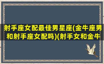 射手座女配最佳男星座(金牛座男和射手座女配吗)(射手女和金牛男床上绝配)