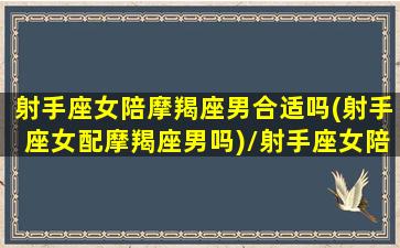 射手座女陪摩羯座男合适吗(射手座女配摩羯座男吗)/射手座女陪摩羯座男合适吗(射手座女配摩羯座男吗)-我的网站