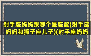 射手座妈妈跟哪个星座配(射手座妈妈和狮子座儿子)(射手座妈妈性格)