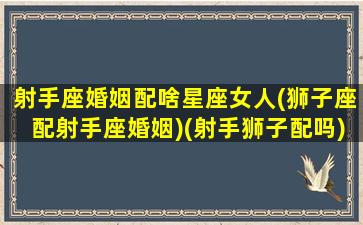 射手座婚姻配啥星座女人(狮子座配射手座婚姻)(射手狮子配吗)