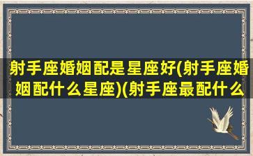 射手座婚姻配是星座好(射手座婚姻配什么星座)(射手座最配什么星座结婚)