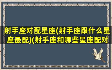 射手座对配星座(射手座跟什么星座最配)(射手座和哪些星座配对指数)