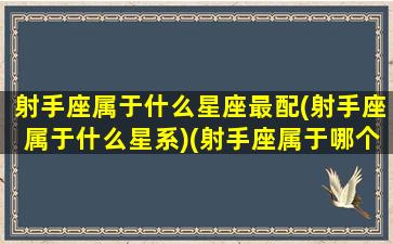 射手座属于什么星座最配(射手座属于什么星系)(射手座属于哪个星座)