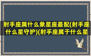 射手座属什么象星座最配(射手座什么星守护)(射手座属于什么星象的星座)