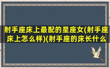 射手座床上最配的星座女(射手座床上怎么样)(射手座的床长什么样子)