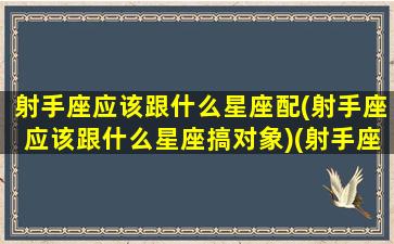 射手座应该跟什么星座配(射手座应该跟什么星座搞对象)(射手座和什么星座搭)