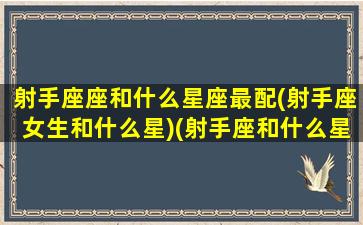 射手座座和什么星座最配(射手座女生和什么星)(射手座和什么星座的人最配)