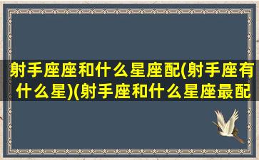 射手座座和什么星座配(射手座有什么星)(射手座和什么星座最配排行榜)