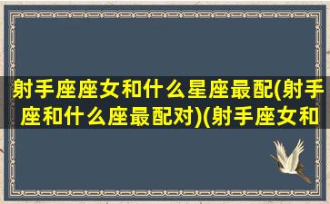 射手座座女和什么星座最配(射手座和什么座最配对)(射手座女和什么星座最配排行榜)