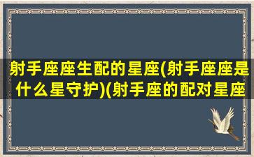 射手座座生配的星座(射手座座是什么星守护)(射手座的配对星座是谁)