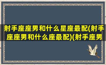 射手座座男和什么星座最配(射手座座男和什么座最配)(射手座男跟哪个星座最配)