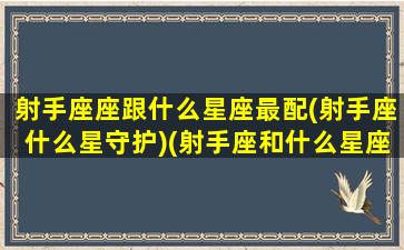 射手座座跟什么星座最配(射手座什么星守护)(射手座和什么星座最般配)