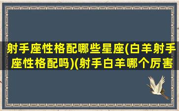 射手座性格配哪些星座(白羊射手座性格配吗)(射手白羊哪个厉害)