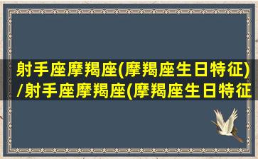 射手座摩羯座(摩羯座生日特征)/射手座摩羯座(摩羯座生日特征)-我的网站