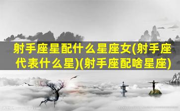 射手座星配什么星座女(射手座代表什么星)(射手座配啥星座)