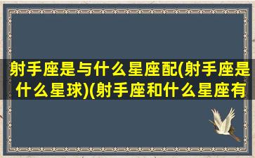 射手座是与什么星座配(射手座是什么星球)(射手座和什么星座有关系)