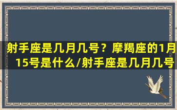 射手座是几月几号？摩羯座的1月15号是什么/射手座是几月几号？摩羯座的1月15号是什么-我的网站