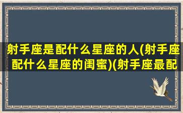 射手座是配什么星座的人(射手座配什么星座的闺蜜)(射手座最配什么座的闺蜜)