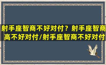 射手座智商不好对付？射手座智商高不好对付/射手座智商不好对付？射手座智商高不好对付-我的网站