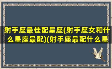 射手座最佳配星座(射手座女和什么星座最配)(射手座最配什么星座女生)