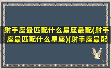 射手座最匹配什么星座最配(射手座最匹配什么星座)(射手座最配对什么星座)