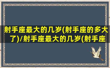 射手座最大的几岁(射手座的多大了)/射手座最大的几岁(射手座的多大了)-我的网站