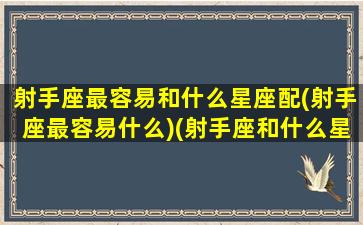 射手座最容易和什么星座配(射手座最容易什么)(射手座和什么星座最有缘分)