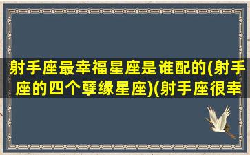 射手座最幸福星座是谁配的(射手座的四个孽缘星座)(射手座很幸运吗)