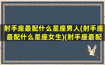 射手座最配什么星座男人(射手座最配什么星座女生)(射手座最配什么星座男朋友)