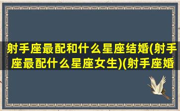 射手座最配和什么星座结婚(射手座最配什么星座女生)(射手座婚配什么星座的女人好)