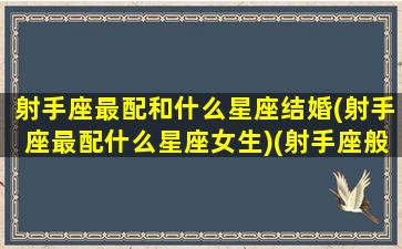 射手座最配和什么星座结婚(射手座最配什么星座女生)(射手座般配的星座)