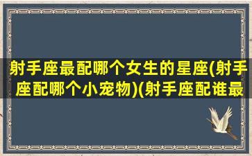 射手座最配哪个女生的星座(射手座配哪个小宠物)(射手座配谁最好)