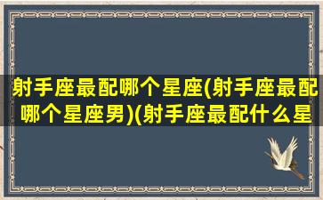 射手座最配哪个星座(射手座最配哪个星座男)(射手座最配什么星座的男生)