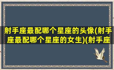 射手座最配哪个星座的头像(射手座最配哪个星座的女生)(射手座配什么星座的女生)