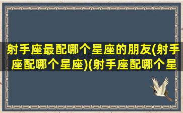 射手座最配哪个星座的朋友(射手座配哪个星座)(射手座配哪个星座合适)