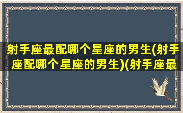 射手座最配哪个星座的男生(射手座配哪个星座的男生)(射手座最配什么星座男朋友)