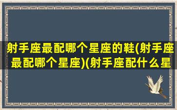 射手座最配哪个星座的鞋(射手座最配哪个星座)(射手座配什么星座最合适)