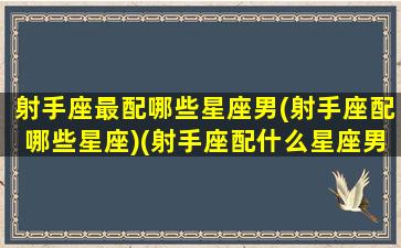 射手座最配哪些星座男(射手座配哪些星座)(射手座配什么星座男)