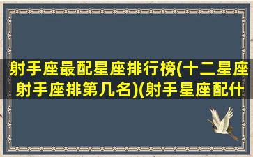 射手座最配星座排行榜(十二星座射手座排第几名)(射手星座配什么星座最好)