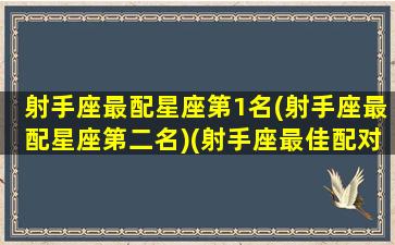 射手座最配星座第1名(射手座最配星座第二名)(射手座最佳配对星座配对)