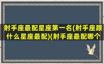 射手座最配星座第一名(射手座跟什么星座最配)(射手座最配哪个座)