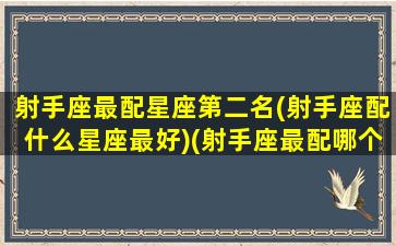 射手座最配星座第二名(射手座配什么星座最好)(射手座最配哪个座)