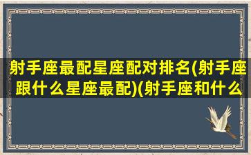 射手座最配星座配对排名(射手座跟什么星座最配)(射手座和什么星座最配排名)