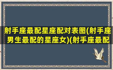 射手座最配星座配对表图(射手座男生最配的星座女)(射手座最配什么座的男生)