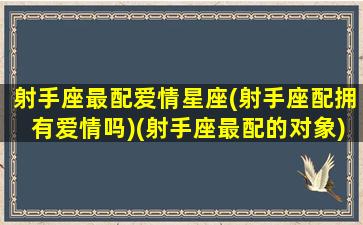 射手座最配爱情星座(射手座配拥有爱情吗)(射手座最配的对象)