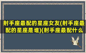 射手座最配的星座女友(射手座最配的星座是谁)(射手座最配什么星座女)
