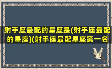 射手座最配的星座是(射手座最配的星座)(射手座最配星座第一名)