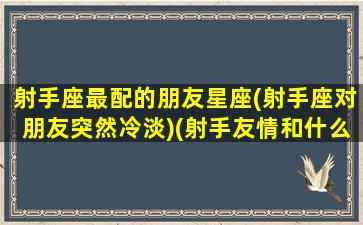 射手座最配的朋友星座(射手座对朋友突然冷淡)(射手友情和什么星座配对)